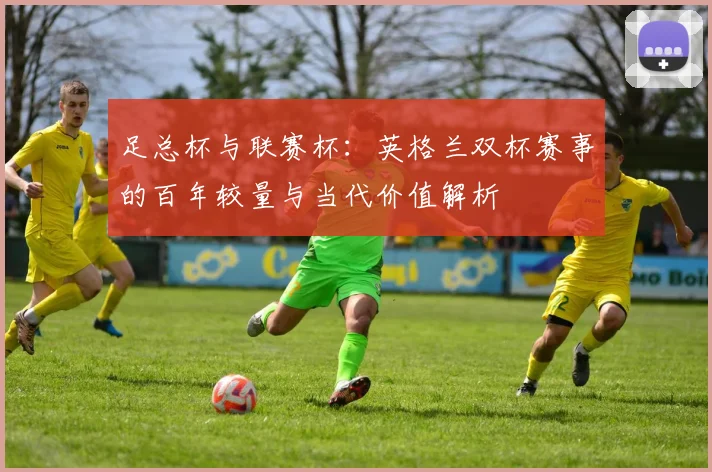 足总杯与联赛杯:英格兰双杯赛事的百年较量与当代价值解析