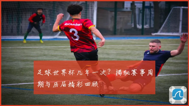 足球世界杯几年一次？揭秘赛事周期与历届精彩回顾