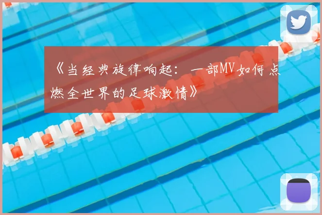 《当经典旋律响起:一部MV如何点燃全世界的足球激情》