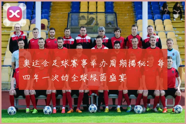 奥运会足球赛事举办周期揭秘：每四年一次的全球绿茵盛宴