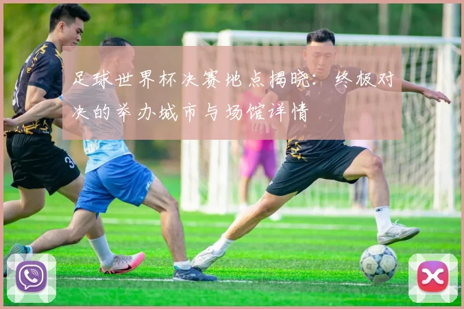 足球世界杯决赛地点揭晓：终极对决的举办城市与场馆详情