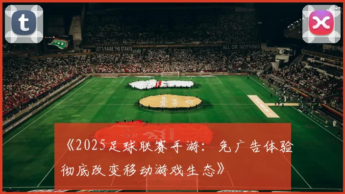 《2025足球联赛手游：免广告体验彻底改变移动游戏生态》