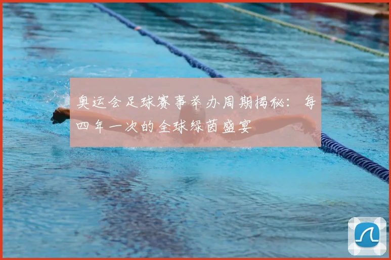 奥运会足球赛事举办周期揭秘：每四年一次的全球绿茵盛宴