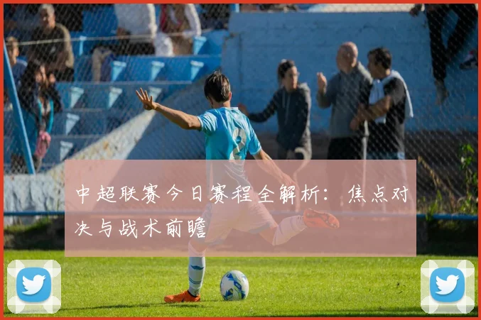 中超联赛今日赛程全解析:焦点对决与战术前瞻