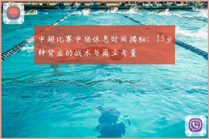 中超比赛中场休息时间揭秘:15分钟背后的战术与商业考量