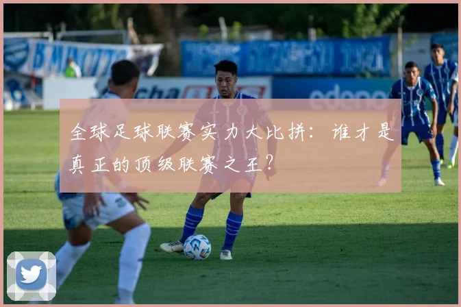 全球足球联赛实力大比拼：谁才是真正的顶级联赛之王？