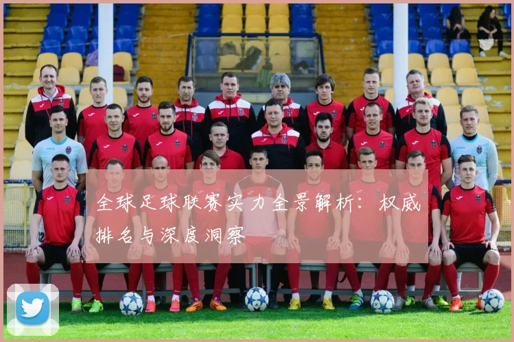 全球足球联赛实力全景解析：权威排名与深度洞察