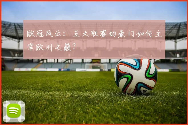 欧冠风云:五大联赛的豪门如何主宰欧洲之巅?