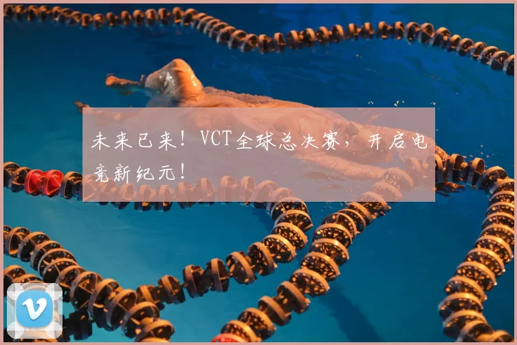 未来已来！VCT全球总决赛，开启电竞新纪元！
