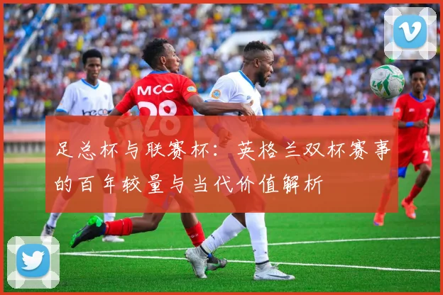 足总杯与联赛杯:英格兰双杯赛事的百年较量与当代价值解析