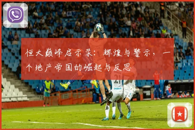 恒大巅峰启示录：辉煌与警示，一个地产帝国的崛起与反思