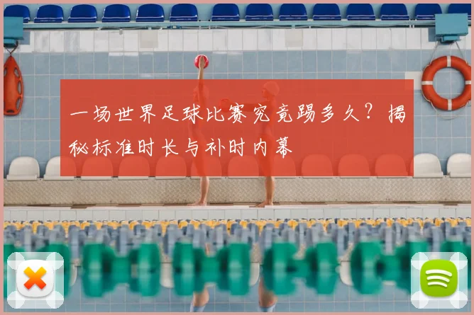 一场世界足球比赛究竟踢多久?揭秘标准时长与补时内幕