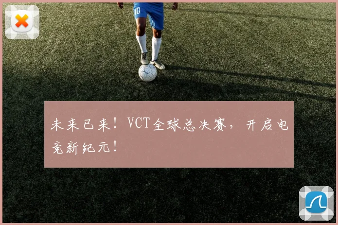 未来已来！VCT全球总决赛，开启电竞新纪元！
