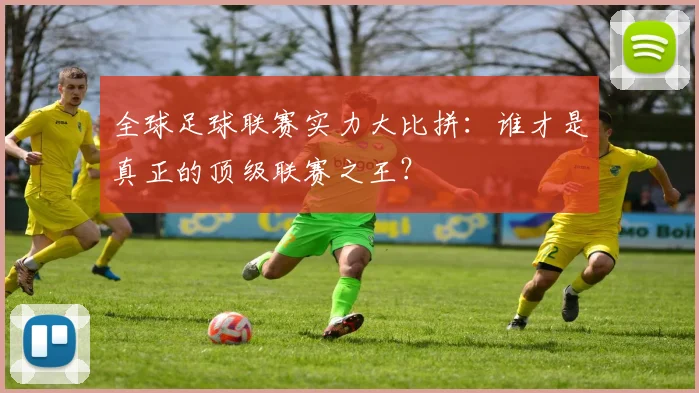 全球足球联赛实力大比拼：谁才是真正的顶级联赛之王？