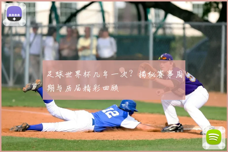 足球世界杯几年一次？揭秘赛事周期与历届精彩回顾