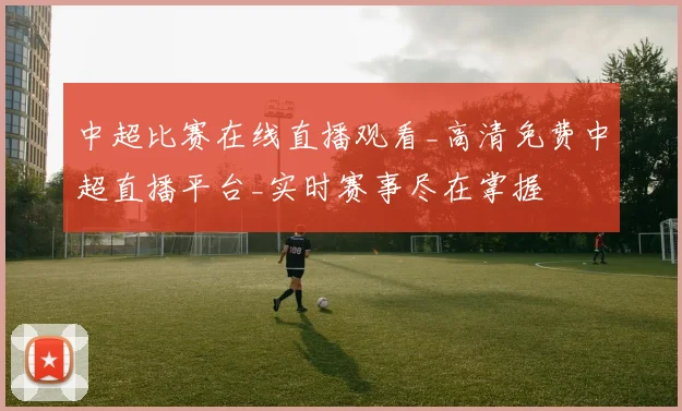 中超比赛在线直播观看_高清免费中超直播平台_实时赛事尽在掌握
