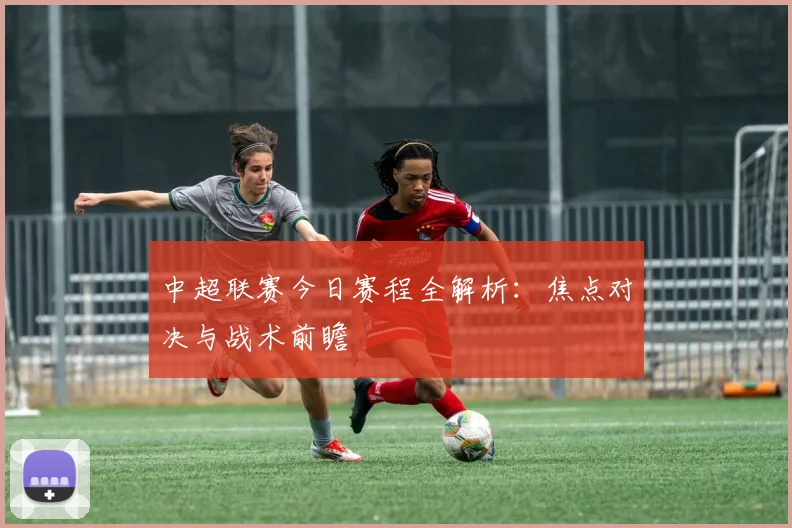 中超联赛今日赛程全解析：焦点对决与战术前瞻