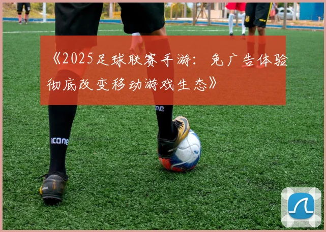 《2025足球联赛手游：免广告体验彻底改变移动游戏生态》