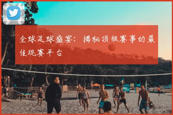 全球足球盛宴：揭秘顶级赛事的最佳观赛平台