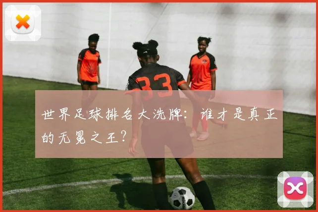 世界足球排名大洗牌：谁才是真正的无冕之王？