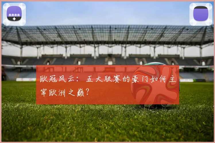欧冠风云：五大联赛的豪门如何主宰欧洲之巅？